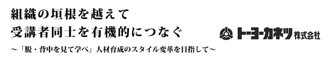 組織の垣根を越えて受講者同士を有機的につなぐ～「脱・背中を見て学べ」人材育成のスタイル変革を目指して～